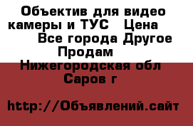 Объектив для видео камеры и ТУС › Цена ­ 8 000 - Все города Другое » Продам   . Нижегородская обл.,Саров г.